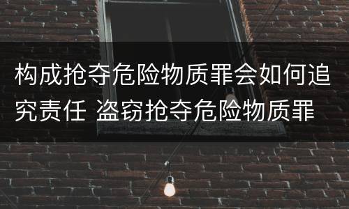 构成抢夺危险物质罪会如何追究责任 盗窃抢夺危险物质罪