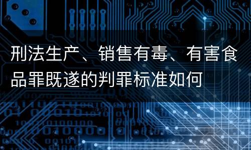 刑法生产、销售有毒、有害食品罪既遂的判罪标准如何