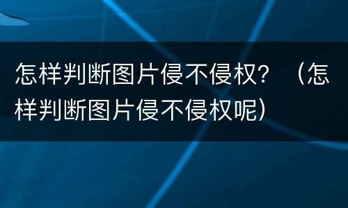 怎样判断图片侵不侵权？（怎样判断图片侵不侵权呢）