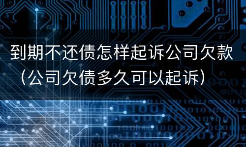 到期不还债怎样起诉公司欠款（公司欠债多久可以起诉）