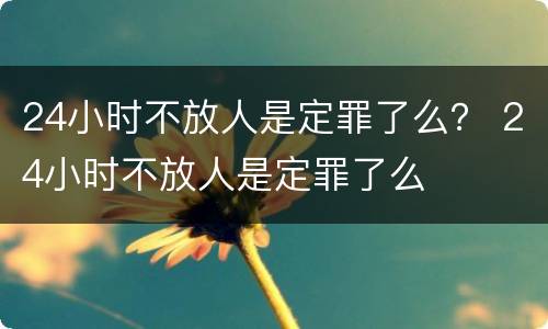 24小时不放人是定罪了么？ 24小时不放人是定罪了么