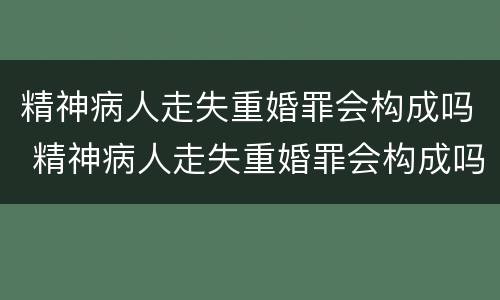 精神病人走失重婚罪会构成吗 精神病人走失重婚罪会构成吗判多少年
