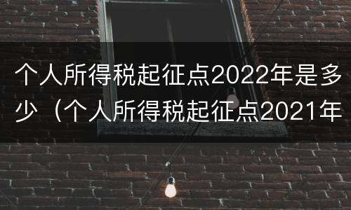 个人所得税起征点2022年是多少（个人所得税起征点2021年）
