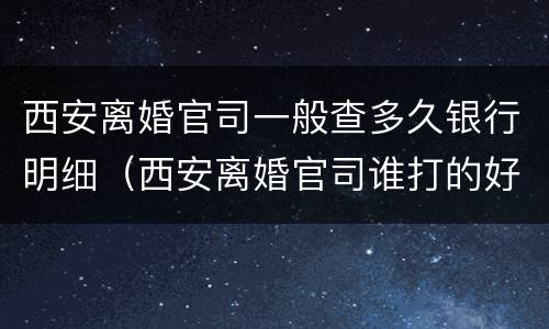 西安离婚官司一般查多久银行明细（西安离婚官司谁打的好）
