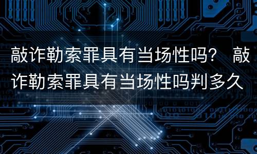 敲诈勒索罪具有当场性吗？ 敲诈勒索罪具有当场性吗判多久
