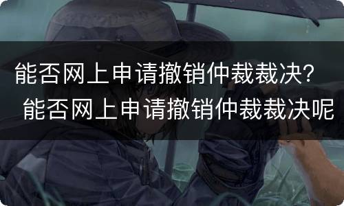 能否网上申请撤销仲裁裁决？ 能否网上申请撤销仲裁裁决呢