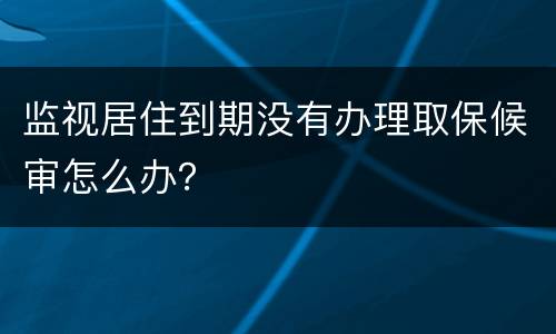 监视居住到期没有办理取保候审怎么办？