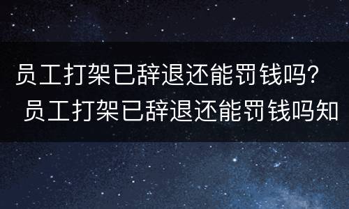 员工打架已辞退还能罚钱吗？ 员工打架已辞退还能罚钱吗知乎