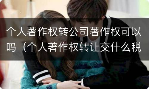个人著作权转公司著作权可以吗（个人著作权转让交什么税）