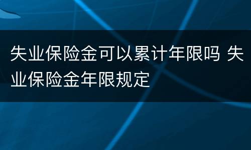 失业保险金可以累计年限吗 失业保险金年限规定