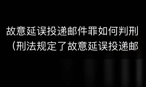故意延误投递邮件罪如何判刑（刑法规定了故意延误投递邮件罪）