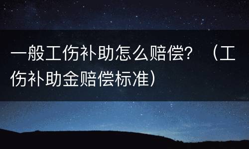 一般工伤补助怎么赔偿？（工伤补助金赔偿标准）