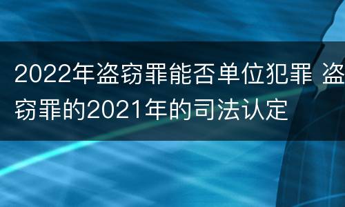 2022年盗窃罪能否单位犯罪 盗窃罪的2021年的司法认定