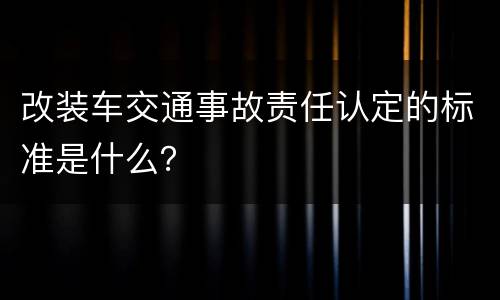 改装车交通事故责任认定的标准是什么？