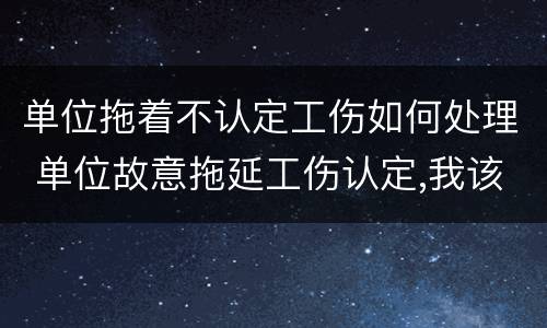 单位拖着不认定工伤如何处理 单位故意拖延工伤认定,我该怎么办