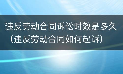 违反劳动合同诉讼时效是多久（违反劳动合同如何起诉）