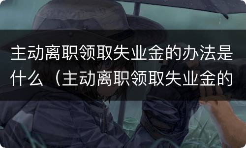 主动离职领取失业金的办法是什么（主动离职领取失业金的办法是什么呢）