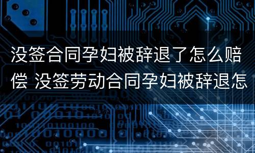 没签合同孕妇被辞退了怎么赔偿 没签劳动合同孕妇被辞退怎么赔偿