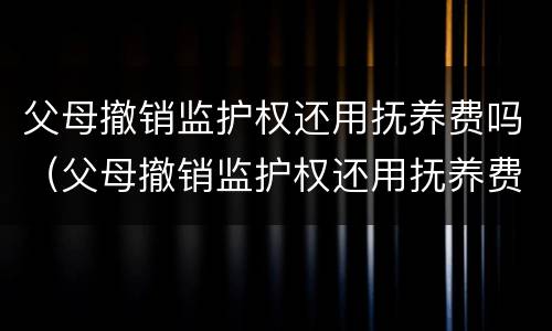 父母撤销监护权还用抚养费吗（父母撤销监护权还用抚养费吗知乎）