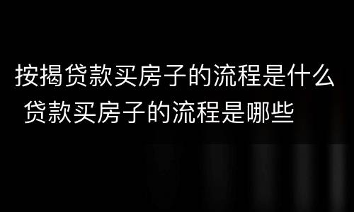按揭贷款买房子的流程是什么 贷款买房子的流程是哪些