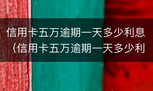 信用卡五万逾期一天多少利息（信用卡五万逾期一天多少利息啊）