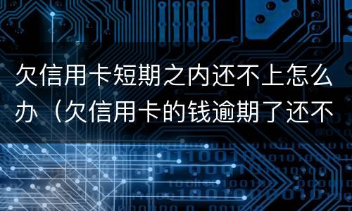 欠信用卡短期之内还不上怎么办（欠信用卡的钱逾期了还不上怎么办）