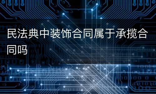 民法典中装饰合同属于承揽合同吗