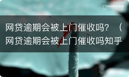 网贷逾期会被上门催收吗？（网贷逾期会被上门催收吗知乎）