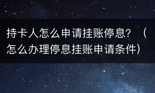 持卡人怎么申请挂账停息？（怎么办理停息挂账申请条件）
