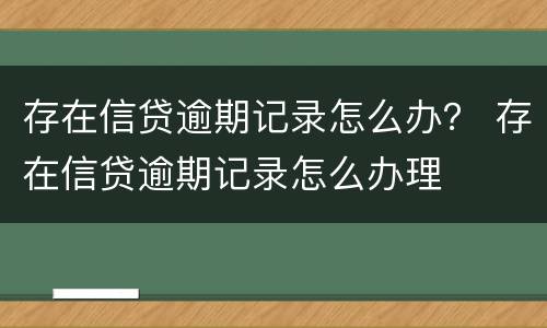 存在信贷逾期记录怎么办？ 存在信贷逾期记录怎么办理