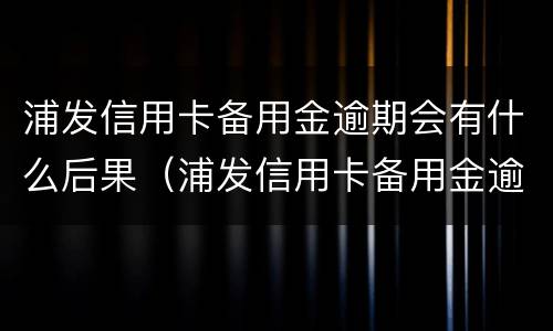 浦发信用卡备用金逾期会有什么后果（浦发信用卡备用金逾期会有什么后果吗）