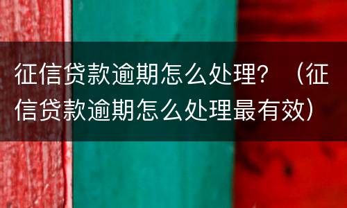 征信贷款逾期怎么处理？（征信贷款逾期怎么处理最有效）