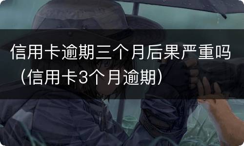 信用卡逾期三个月后果严重吗（信用卡3个月逾期）