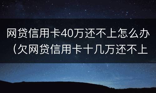 网贷信用卡40万还不上怎么办（欠网贷信用卡十几万还不上怎么办）