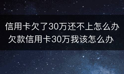 信用卡欠了30万还不上怎么办 欠款信用卡30万我该怎么办