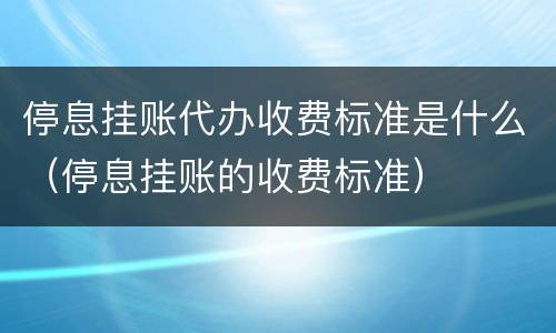 停息挂账代办收费标准是什么（停息挂账的收费标准）