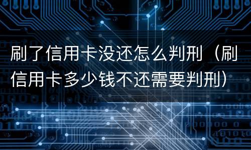 刷了信用卡没还怎么判刑（刷信用卡多少钱不还需要判刑）