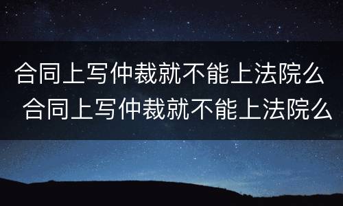 合同上写仲裁就不能上法院么 合同上写仲裁就不能上法院么吗