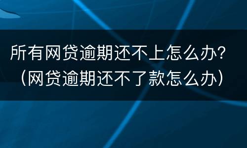 所有网贷逾期还不上怎么办？（网贷逾期还不了款怎么办）