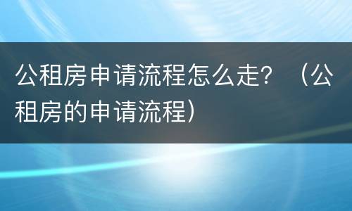 公租房申请流程怎么走？（公租房的申请流程）