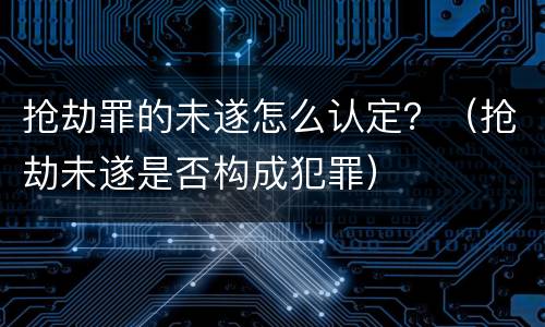 抢劫罪的未遂怎么认定？（抢劫未遂是否构成犯罪）