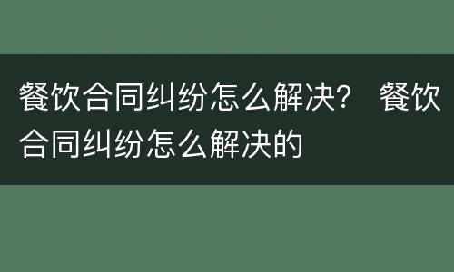 餐饮合同纠纷怎么解决？ 餐饮合同纠纷怎么解决的