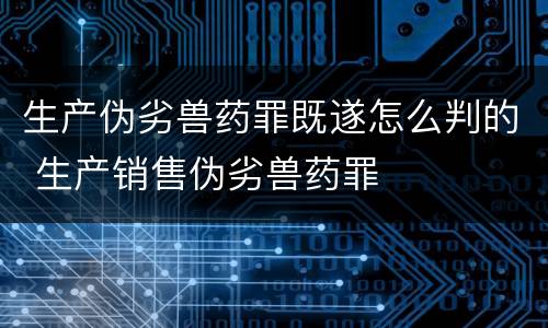 生产伪劣兽药罪既遂怎么判的 生产销售伪劣兽药罪