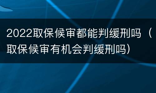 2022取保候审都能判缓刑吗（取保候审有机会判缓刑吗）