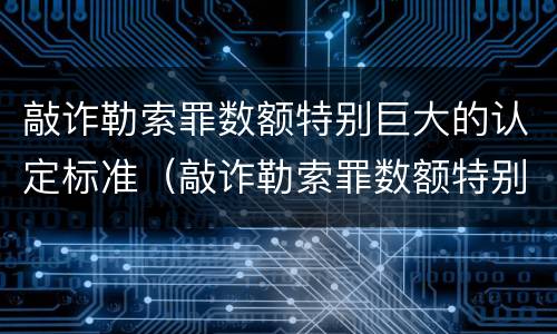 敲诈勒索罪数额特别巨大的认定标准（敲诈勒索罪数额特别巨大的认定标准是多少）