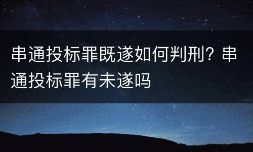 串通投标罪既遂如何判刑? 串通投标罪有未遂吗