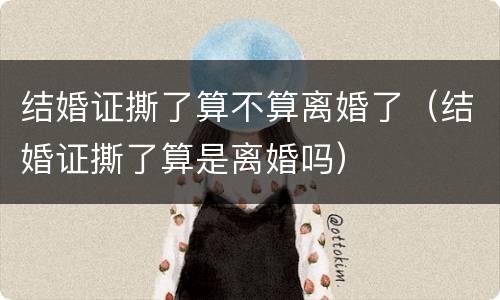 结婚证撕了算不算离婚了（结婚证撕了算是离婚吗）