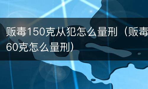 贩毒150克从犯怎么量刑（贩毒60克怎么量刑）