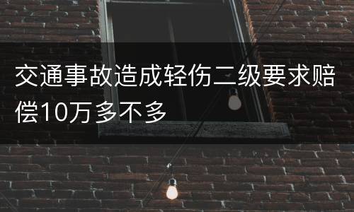交通事故造成轻伤二级要求赔偿10万多不多