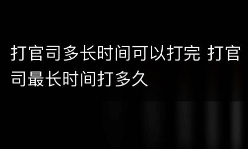 打官司多长时间可以打完 打官司最长时间打多久